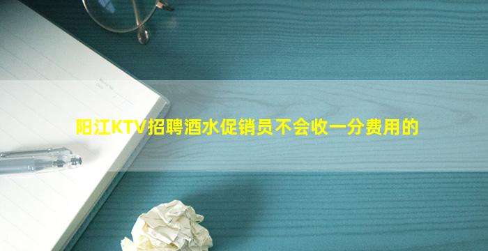 阳江KTV招聘酒水促销员不会收一分费用的